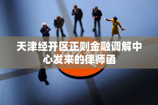 天津经开区正则金融调解中心发来的律师函 天津经开区正则金融调解中心发来的律师函