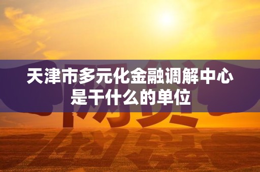 天津市多元化金融调解中心是干什么的单位