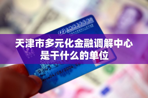 天津市多元化金融调解中心是干什么的单位