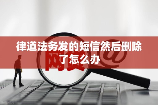 律道法务发的短信然后删除了怎么办