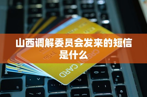 山西调解委员会发来的短信是什么 山西调解委员会发来的短信是什么