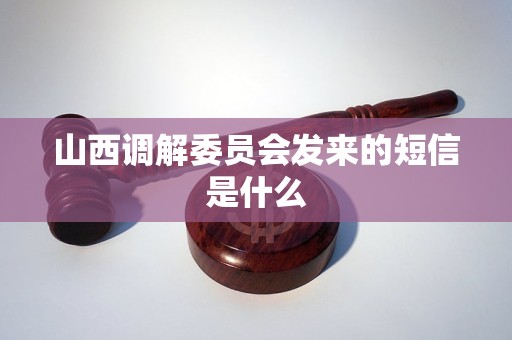 山西调解委员会发来的短信是什么 山西调解委员会发来的短信是什么