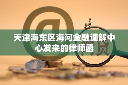 天津海东区海河金融调解中心发来的律师函 天津海东区海河金融调解中心发来的律师函