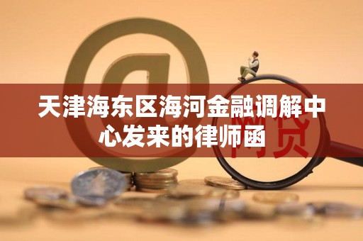 天津海东区海河金融调解中心发来的律师函 天津海东区海河金融调解中心发来的律师函