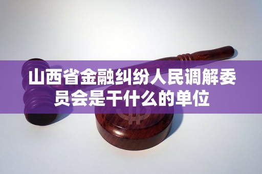 山西省金融纠纷人民调解委员会是干什么的单位 山西省金融纠纷人民调解委员会是干什么的单位