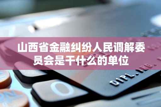 山西省金融纠纷人民调解委员会是干什么的单位 山西省金融纠纷人民调解委员会是干什么的单位