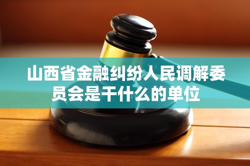 山西省金融纠纷人民调解委员会是干什么的单位 山西省金融纠纷人民调解委员会是干什么的单位