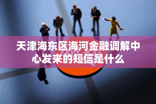 天津海东区海河金融调解中心发来的短信是什么 天津海东区海河金融调解中心发来的短信是什么