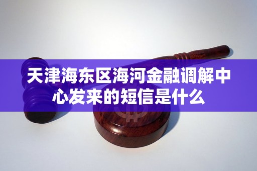 天津海东区海河金融调解中心发来的短信是什么 天津海东区海河金融调解中心发来的短信是什么