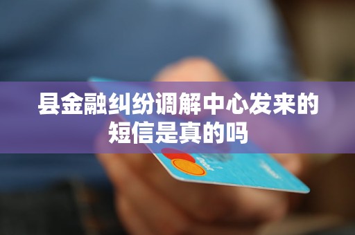 县金融纠纷调解中心发来的短信是真的吗 县金融纠纷调解中心发来的短信是真的吗