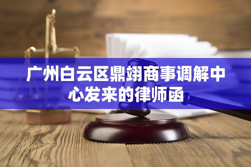 广州白云区鼎翊商事调解中心发来的律师函 广州白云区鼎翊商事调解中心发来的律师函