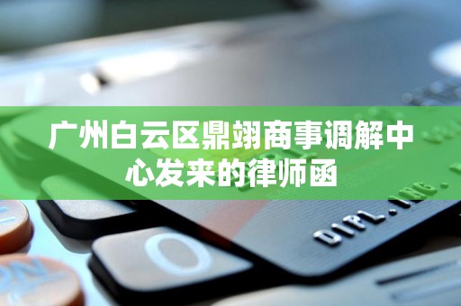 广州白云区鼎翊商事调解中心发来的律师函 广州白云区鼎翊商事调解中心发来的律师函