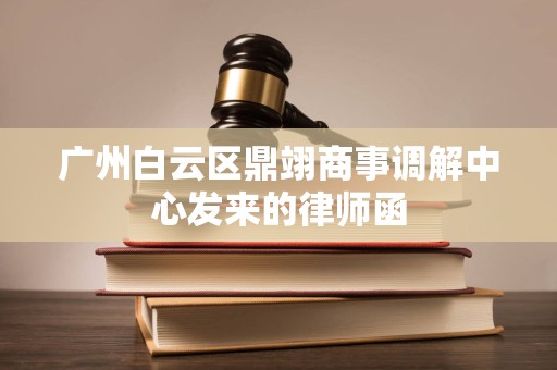 广州白云区鼎翊商事调解中心发来的律师函 广州白云区鼎翊商事调解中心发来的律师函