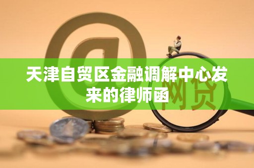天津自贸区金融调解中心发来的律师函 天津自贸区金融调解中心发来的律师函