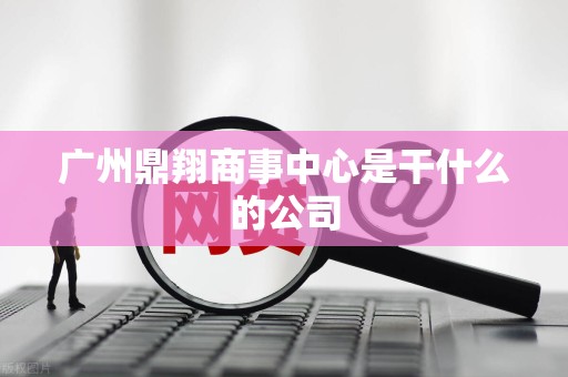 广州鼎翔商事中心是干什么的公司