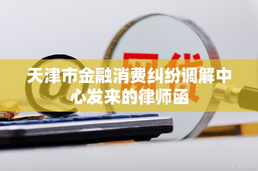 天津市金融消费纠纷调解中心发来的律师函