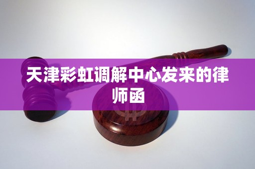 天津彩虹调解中心发来的律师函 天津彩虹调解中心发来的律师函