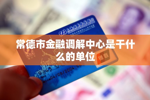 常德市金融调解中心是干什么的单位 常德市金融调解中心是干什么的单位