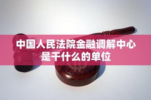 中国人民法院金融调解中心是干什么的单位