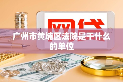 广州市黄埔区法院是干什么的单位