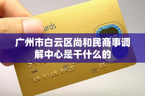 广州市白云区尚和民商事调解中心是干什么的 广州市白云区尚和民商事调解中心是干什么的