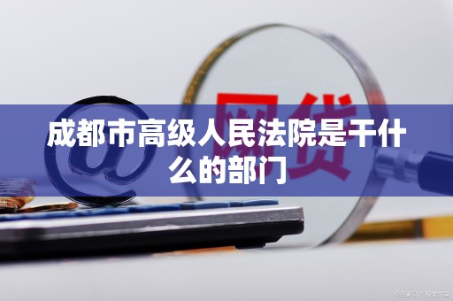 成都市高级人民法院是干什么的部门 成都市高级人民法院是干什么的部门