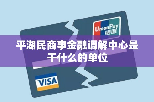 平湖民商事金融调解中心是干什么的单位 平湖民商事金融调解中心是干什么的单位