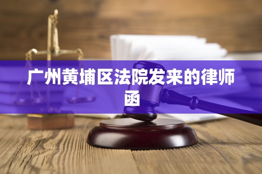 广州黄埔区法院发来的律师函