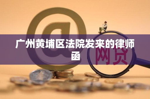 广州黄埔区法院发来的律师函