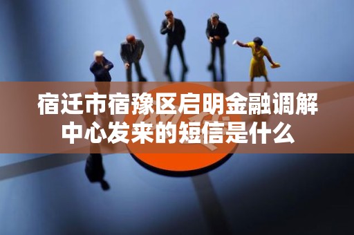宿迁市宿豫区启明金融调解中心发来的短信是什么