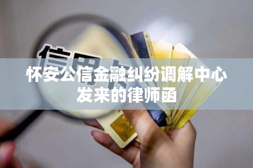 怀安公信金融纠纷调解中心发来的律师函
