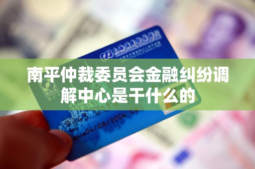 南平仲裁委员会金融纠纷调解中心是干什么的