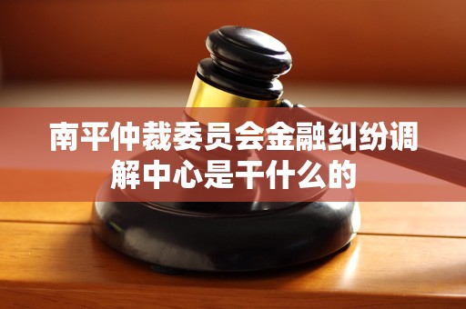 南平仲裁委员会金融纠纷调解中心是干什么的