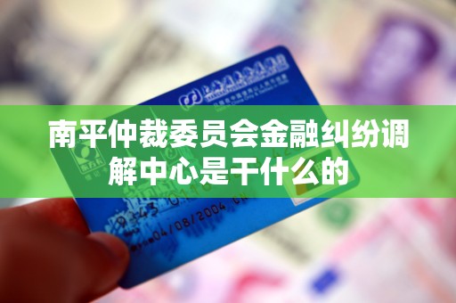 南平仲裁委员会金融纠纷调解中心是干什么的