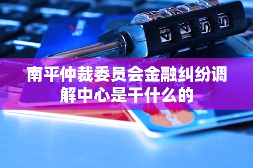 南平仲裁委员会金融纠纷调解中心是干什么的