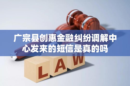 广宗县创惠金融纠纷调解中心发来的短信是真的吗