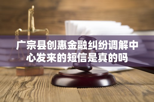 广宗县创惠金融纠纷调解中心发来的短信是真的吗
