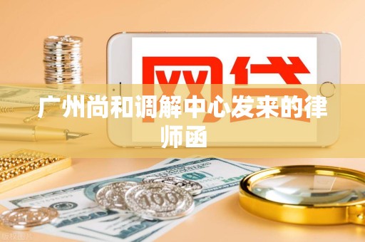 广州尚和调解中心发来的律师函 广州尚和调解中心发来的律师函