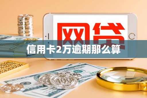 信用卡2万逾期那么算 信用卡2万逾期那么算