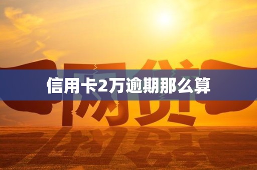 信用卡2万逾期那么算 信用卡2万逾期那么算