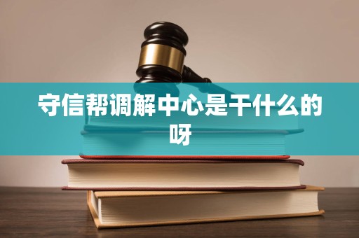 守信帮调解中心是干什么的呀 守信帮调解中心是干什么的呀