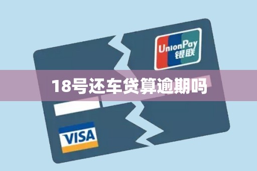 18号还车贷算逾期吗 18号还车贷算逾期吗