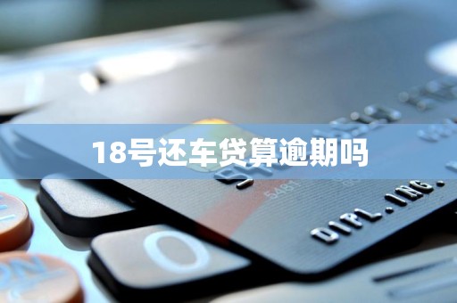 18号还车贷算逾期吗 18号还车贷算逾期吗