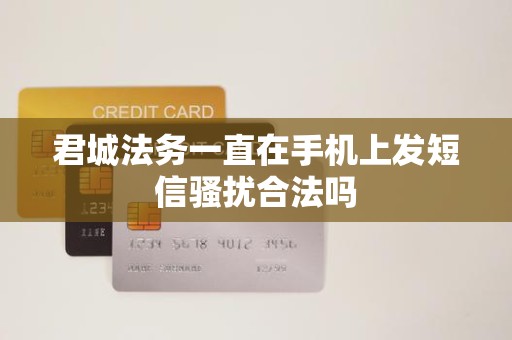 君城法务一直在手机上发短信骚扰合法吗 君城法务一直在手机上发短信骚扰合法吗