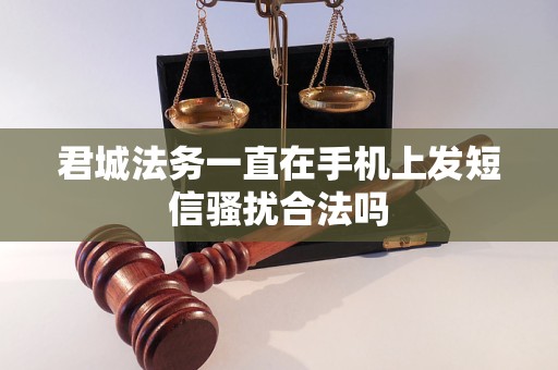 君城法务一直在手机上发短信骚扰合法吗 君城法务一直在手机上发短信骚扰合法吗