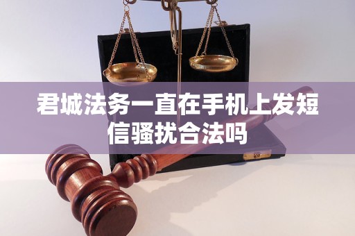 君城法务一直在手机上发短信骚扰合法吗 君城法务一直在手机上发短信骚扰合法吗