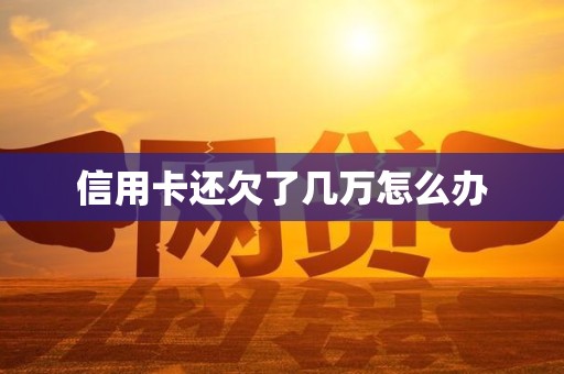 信用卡还欠了几万怎么办