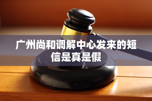 广州尚和调解中心发来的短信是真是假