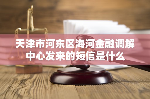 天津市河东区海河金融调解中心发来的短信是什么