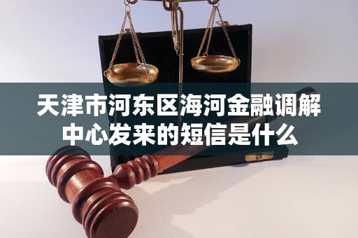 天津市河东区海河金融调解中心发来的短信是什么